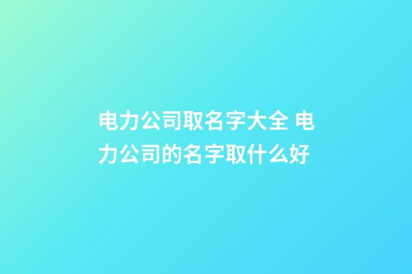 电力公司取名字大全 电力公司的名字取什么好-第1张-公司起名-玄机派